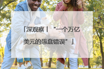 深观察丨“一个万亿美元的愚蠢错误”